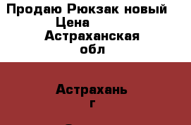 Продаю Рюкзак новый › Цена ­ 842 - Астраханская обл., Астрахань г. Одежда, обувь и аксессуары » Аксессуары   . Астраханская обл.,Астрахань г.